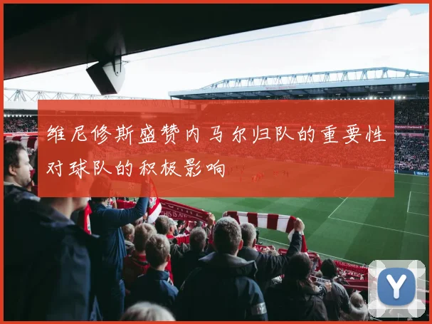 维尼修斯盛赞内马尔归队的重要性对球队的积极影响