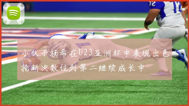 小伙子杨希在U23亚洲杯中表现出色抢断次数位列第二继续成长中