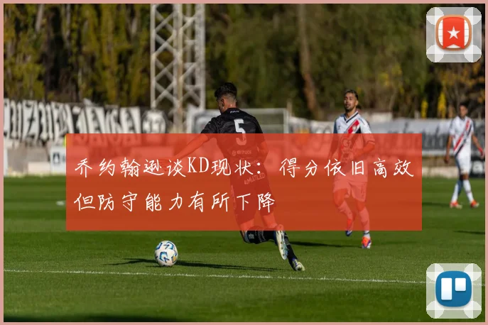 乔约翰逊谈KD现状：得分依旧高效但防守能力有所下降