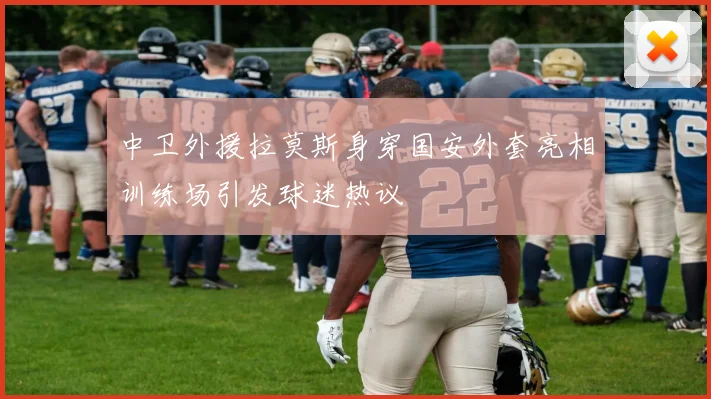 中卫外援拉莫斯身穿国安外套亮相训练场引发球迷热议