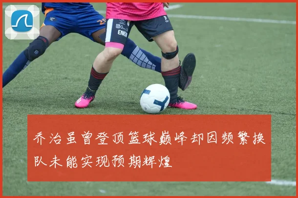 乔治虽曾登顶篮球巅峰却因频繁换队未能实现预期辉煌