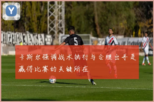卡斯尔强调战术执行与合理出手是赢得比赛的关键所在