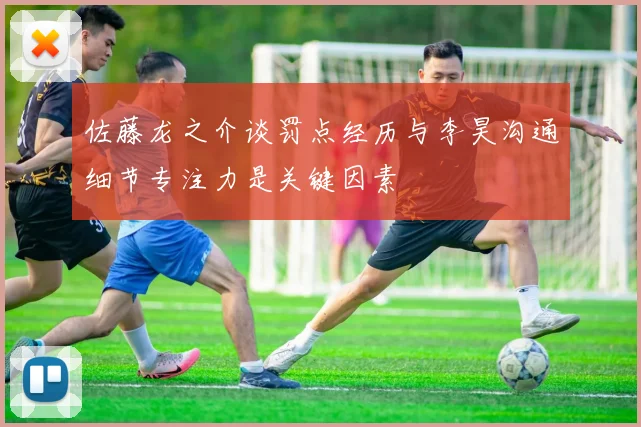 佐藤龙之介谈罚点经历与李昊沟通细节专注力是关键因素