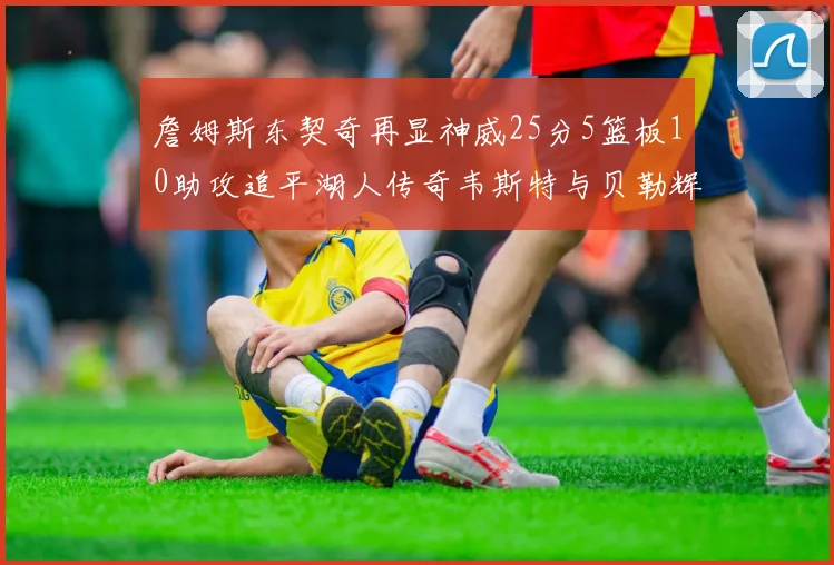 詹姆斯东契奇再显神威25分5篮板10助攻追平湖人传奇韦斯特与贝勒辉煌成就