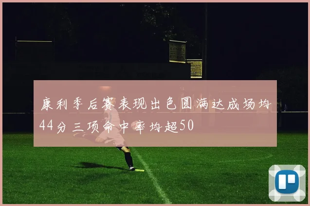 康利季后赛表现出色圆满达成场均44分三项命中率均超50