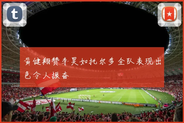 黄健翔赞李昊如托尔多全队表现出色令人振奋