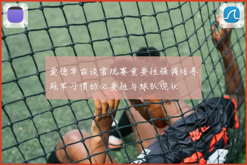 爱德华兹谈常规赛重要性强调培养冠军习惯的必要性与球队现状