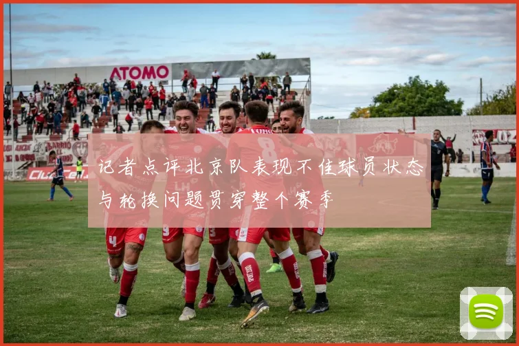 记者点评北京队表现不佳球员状态与轮换问题贯穿整个赛季