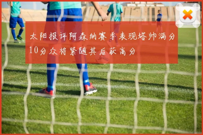 太阳报评阿森纳赛季表现塔帅满分10分众将紧随其后获高分