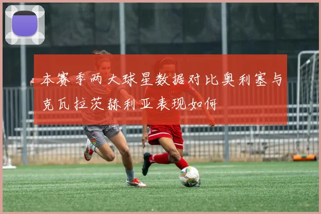 本赛季两大球星数据对比奥利塞与克瓦拉茨赫利亚表现如何