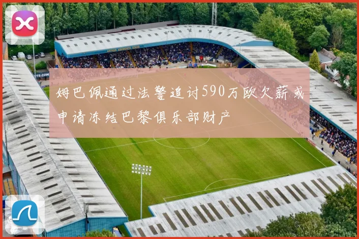 姆巴佩通过法警追讨590万欧欠薪或申请冻结巴黎俱乐部财产