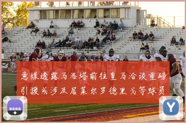 意媒透露马洛塔前往皇马洽谈重磅引援或涉及居莱尔罗德里戈等球员