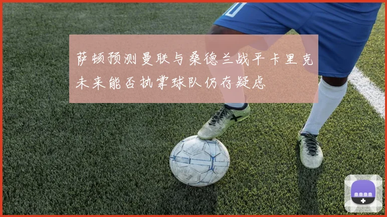 萨顿预测曼联与桑德兰战平卡里克未来能否执掌球队仍存疑虑