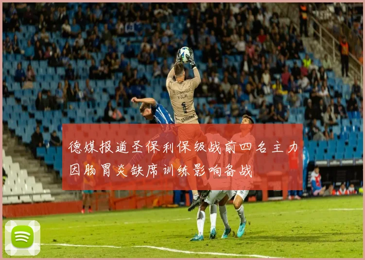 德媒报道圣保利保级战前四名主力因肠胃炎缺席训练影响备战