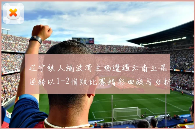 辽宁铁人楠波湾主场遭遇云南玉昆逆转以1-2惜败比赛精彩回顾与分析