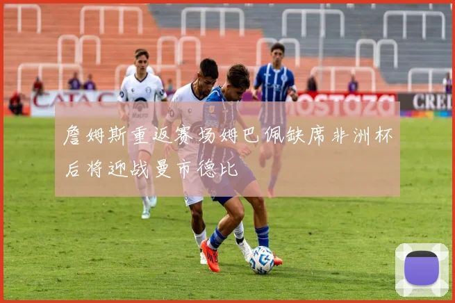 詹姆斯重返赛场姆巴佩缺席非洲杯后将迎战曼市德比