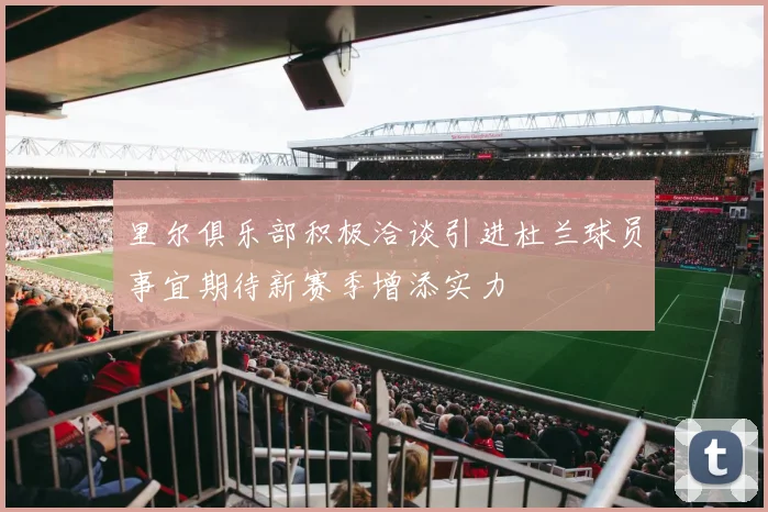 里尔俱乐部积极洽谈引进杜兰球员事宜期待新赛季增添实力