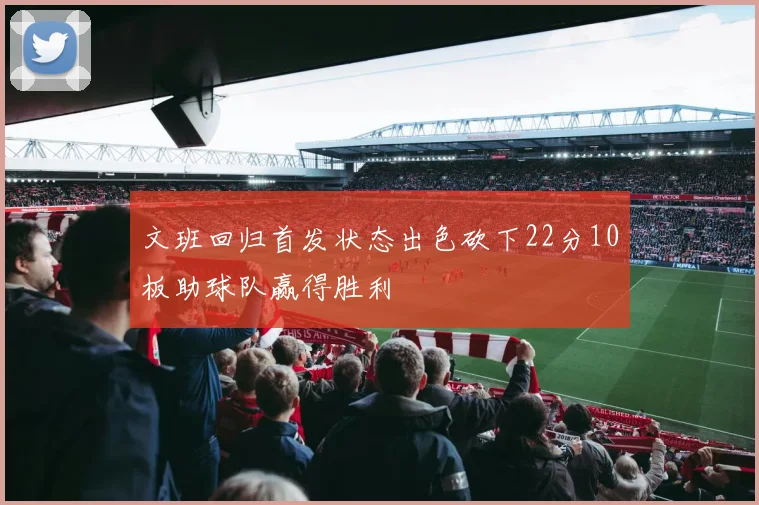 文班回归首发状态出色砍下22分10板助球队赢得胜利