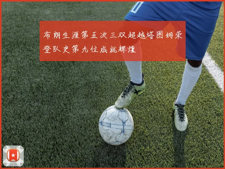 布朗生涯第五次三双超越塔图姆荣登队史第九位成就辉煌